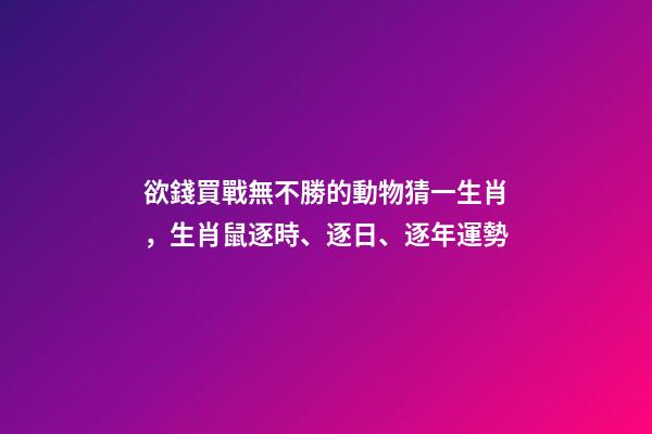 欲錢買戰無不勝的動物猜一生肖，生肖鼠逐時、逐日、逐年運勢