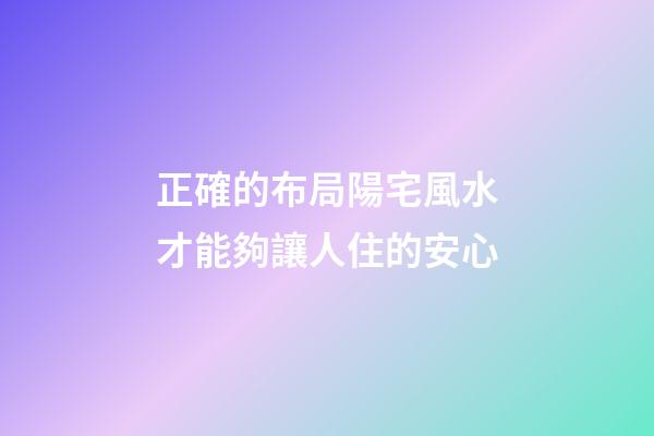 正確的布局陽宅風水才能夠讓人住的安心