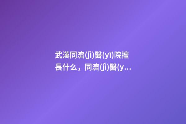 武漢同濟(jì)醫(yī)院擅長什么，同濟(jì)醫(yī)院三級預(yù)檢分診保障患者就醫(yī)-第1張-觀點(diǎn)-玄機(jī)派