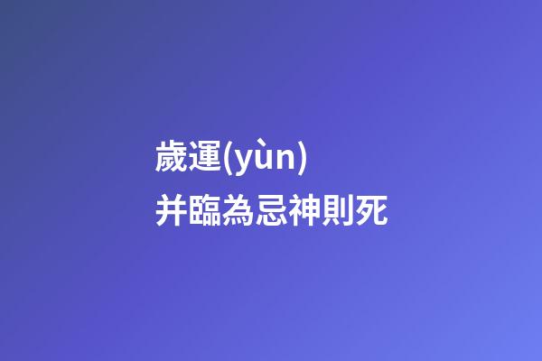 歲運(yùn)并臨為忌神則死