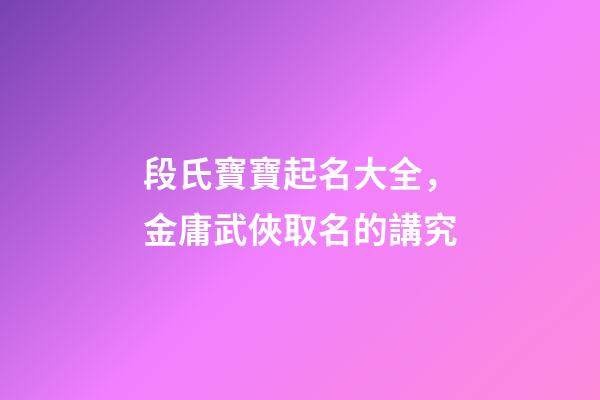 段氏寶寶起名大全，金庸武俠取名的講究-第1張-觀點-玄機派
