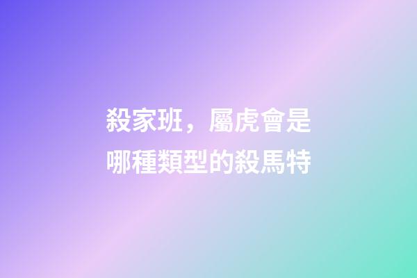 殺家班，屬虎會是哪種類型的殺馬特