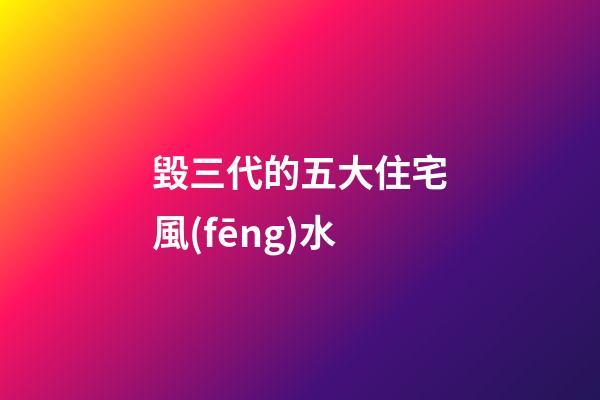 毀三代的五大住宅風(fēng)水