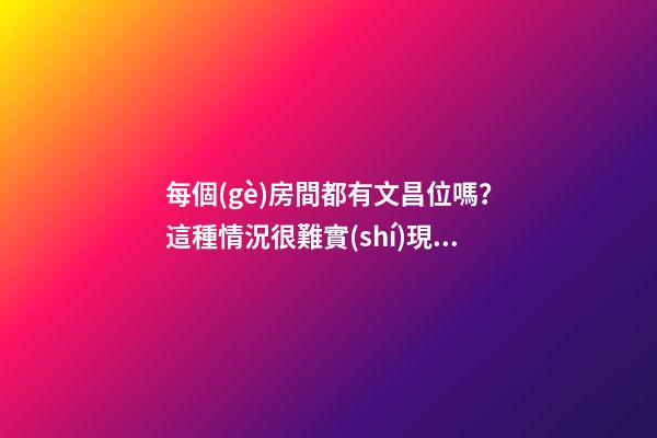 每個(gè)房間都有文昌位嗎？這種情況很難實(shí)現(xiàn)