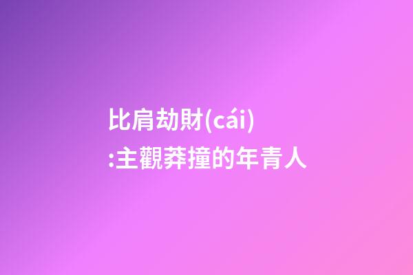 比肩劫財(cái):主觀莽撞的年青人