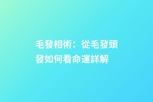 毛發相術：從毛發頭發如何看命運詳解