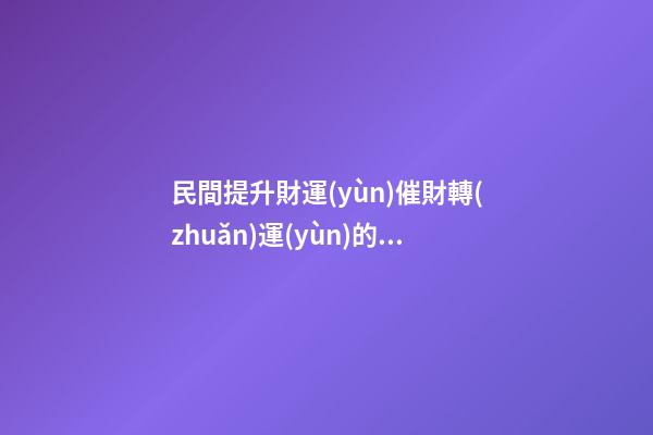 民間提升財運(yùn)催財轉(zhuǎn)運(yùn)的幾種辦法