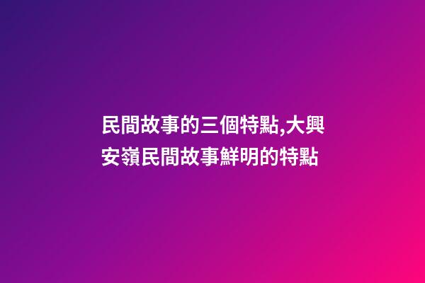 民間故事的三個特點,大興安嶺民間故事鮮明的特點(5)-第1張-觀點-玄機派