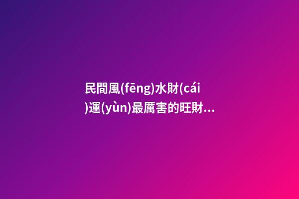 民間風(fēng)水財(cái)運(yùn)最厲害的旺財(cái)秘訣