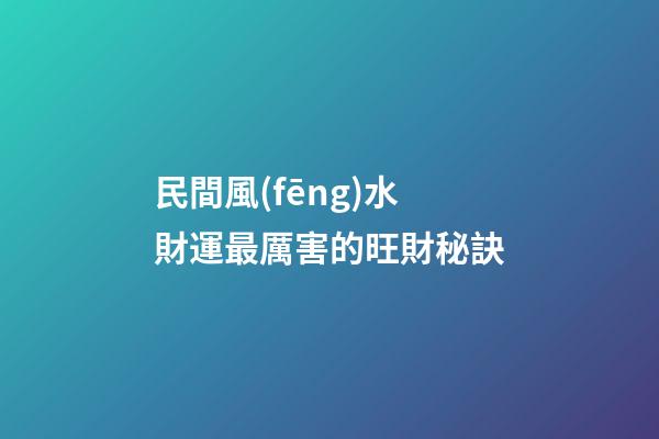 民間風(fēng)水財運最厲害的旺財秘訣