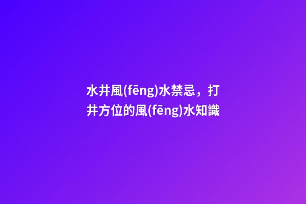 水井風(fēng)水禁忌，打井方位的風(fēng)水知識