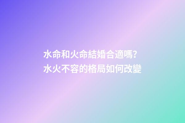 水命和火命結婚合適嗎？水火不容的格局如何改變