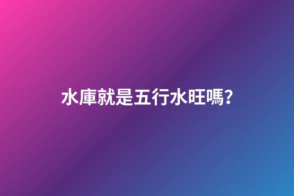 水庫就是五行水旺嗎？