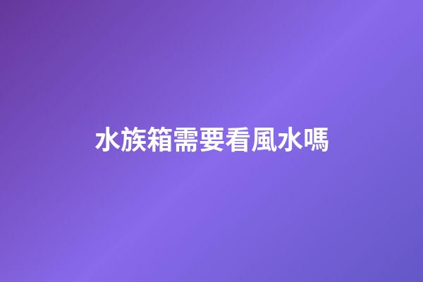 水族箱需要看風水嗎