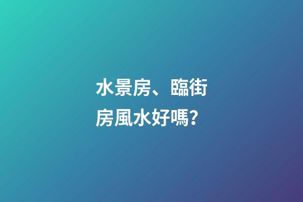 水景房、臨街房風水好嗎？