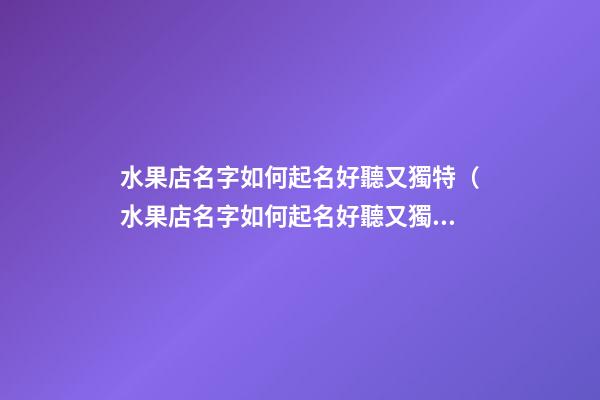 水果店名字如何起名好聽又獨特（水果店名字如何起名好聽又獨特的）