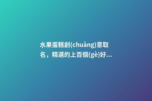 水果蛋糕創(chuàng)意取名，精選的上百個(gè)好名字-第1張-公司起名-玄機(jī)派