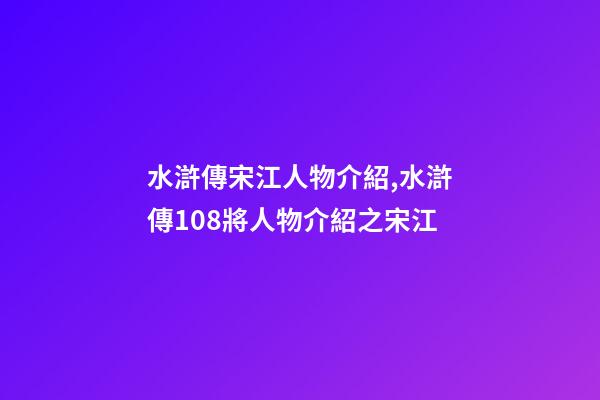 水滸傳宋江人物介紹,水滸傳108將人物介紹之宋江-第1張-觀點-玄機派