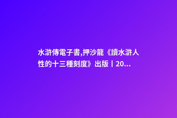 水滸傳電子書,押沙龍《讀水滸人性的十三種刻度》出版丨202202-84(總第1943期)-第1張-觀點-玄機派