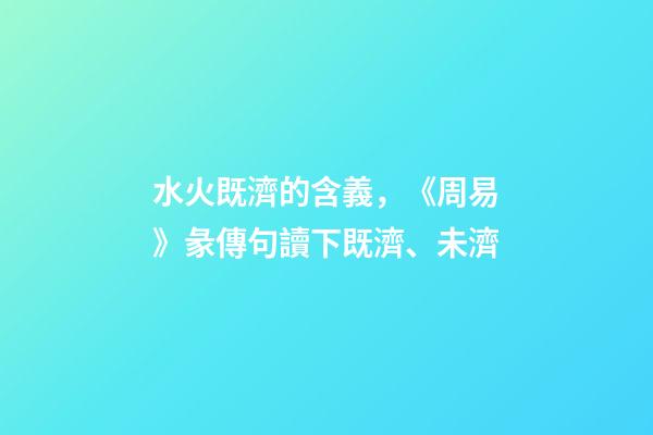 水火既濟的含義，《周易》彖傳句讀下既濟、未濟-第1張-觀點-玄機派