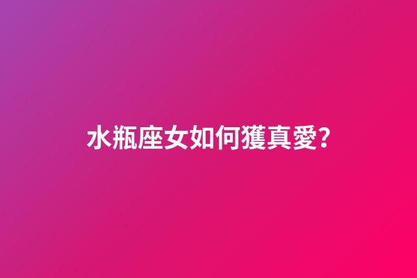 水瓶座女如何獲真愛？