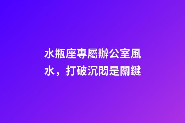 水瓶座專屬辦公室風水，打破沉悶是關鍵