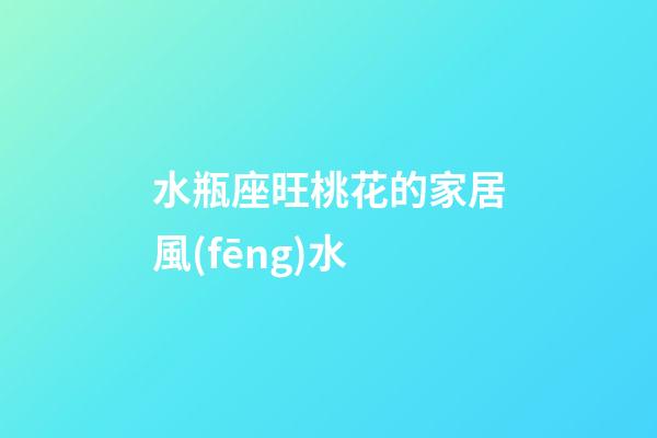 水瓶座旺桃花的家居風(fēng)水