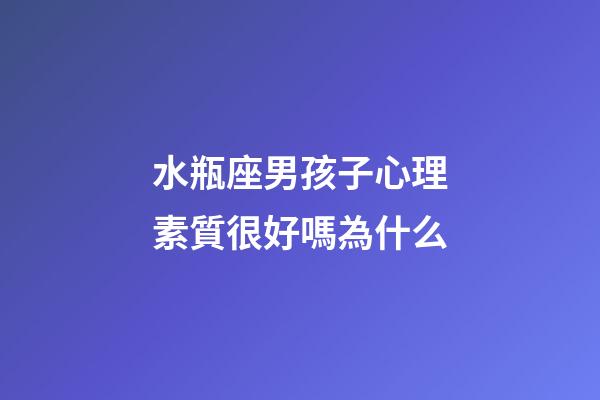 水瓶座男孩子心理素質很好嗎為什么