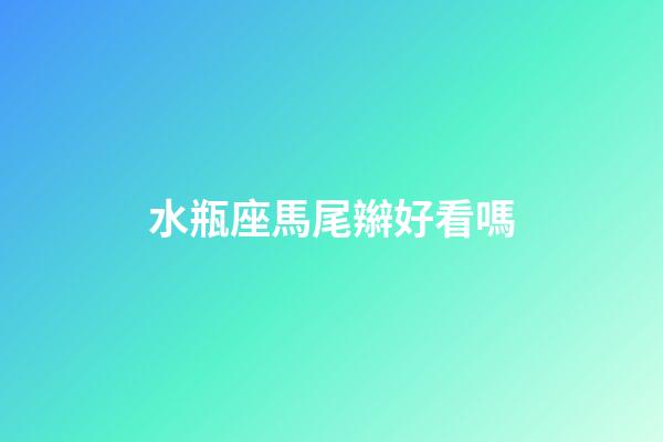 水瓶座馬尾辮好看嗎-第1張-星座運勢-玄機派