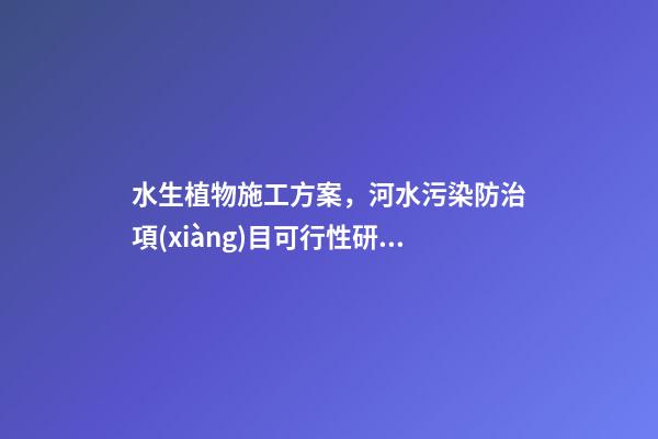水生植物施工方案，河水污染防治項(xiàng)目可行性研究報(bào)告-第1張-觀點(diǎn)-玄機(jī)派