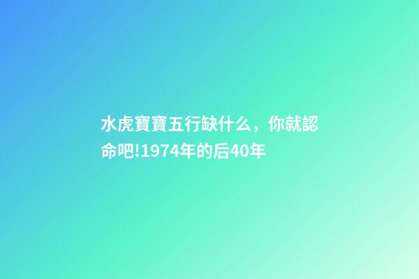 水虎寶寶五行缺什么，你就認命吧!1974年(屬虎人)的后40年-第1張-觀點-玄機派