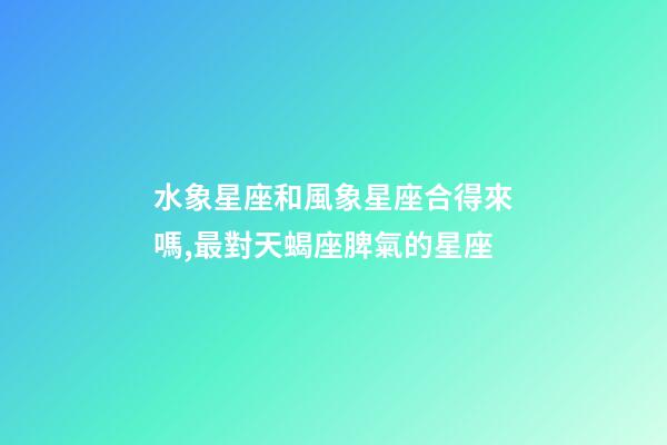 水象星座和風象星座合得來嗎,最對天蝎座脾氣的星座-第1張-觀點-玄機派