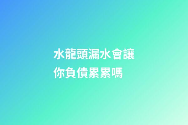 水龍頭漏水會讓你負債累累嗎