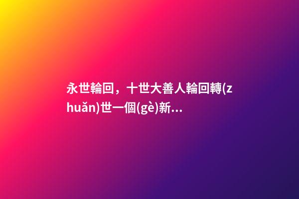 永世輪回，十世大善人輪回轉(zhuǎn)世一個(gè)新節(jié)日的由來-第1張-觀點(diǎn)-玄機(jī)派