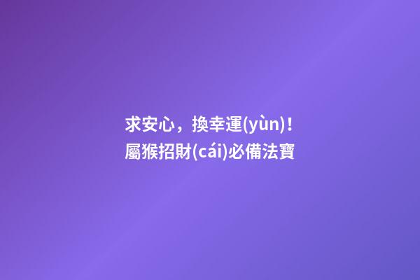 求安心，換幸運(yùn)！屬猴招財(cái)必備法寶