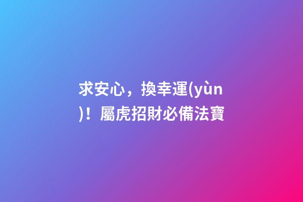 求安心，換幸運(yùn)！屬虎招財必備法寶