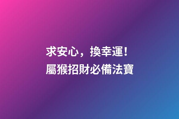 求安心，換幸運！屬猴招財必備法寶