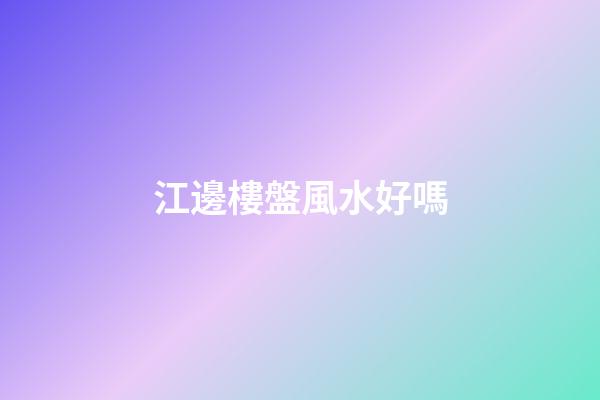 江邊樓盤風水好嗎
