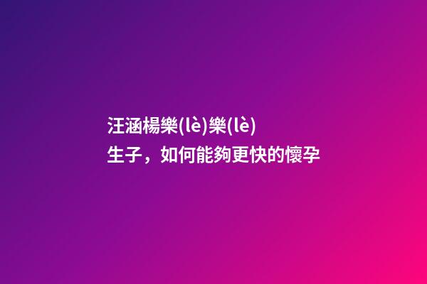 汪涵楊樂(lè)樂(lè)生子，如何能夠更快的懷孕