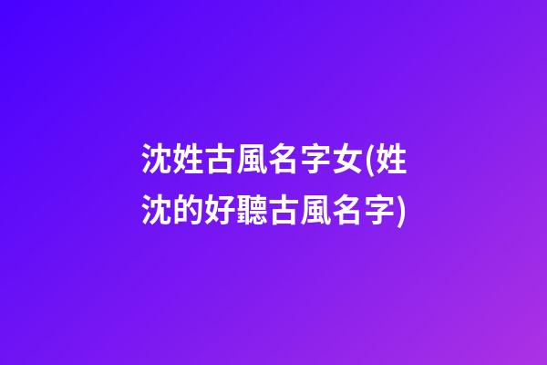 沈姓古風名字女(姓沈的好聽古風名字)