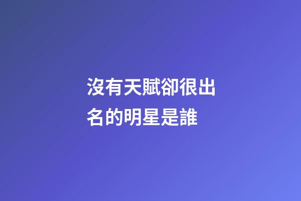 沒有天賦卻很出名的明星是誰