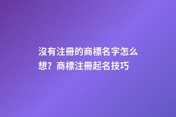 沒有注冊的商標名字怎么想？商標注冊起名技巧-第1張-商標起名-玄機派