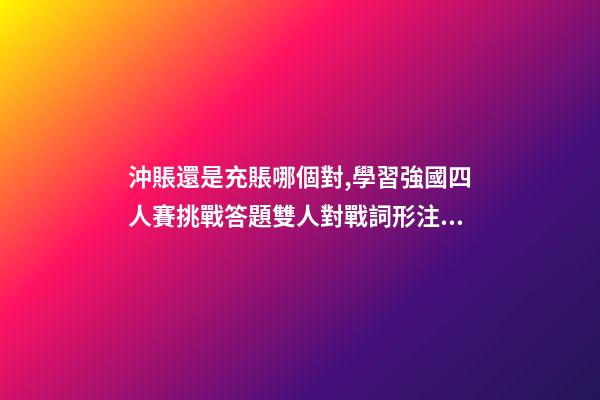 沖賬還是充賬哪個對,學習強國四人賽挑戰答題雙人對戰詞形注音題共242道已錄專項練習-第1張-觀點-玄機派