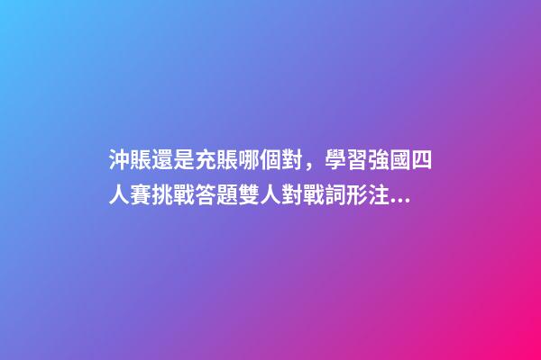 沖賬還是充賬哪個對，學習強國四人賽挑戰答題雙人對戰詞形注音題共242道已錄專項練習-第1張-觀點-玄機派