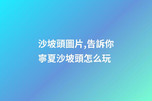 沙坡頭圖片,告訴你寧夏沙坡頭怎么玩-第1張-觀點-玄機派