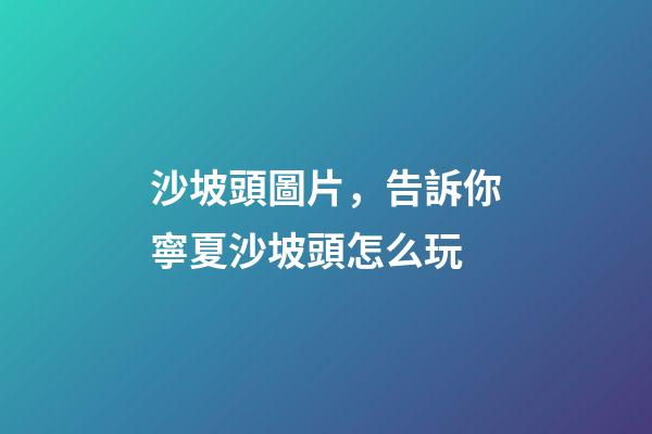 沙坡頭圖片，告訴你寧夏沙坡頭怎么玩-第1張-觀點-玄機派