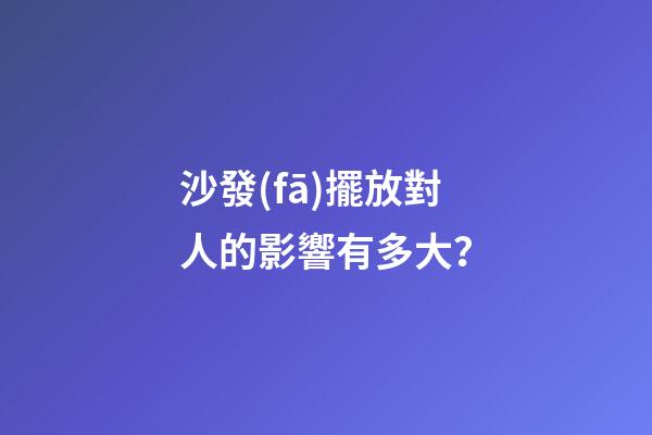 沙發(fā)擺放對人的影響有多大？