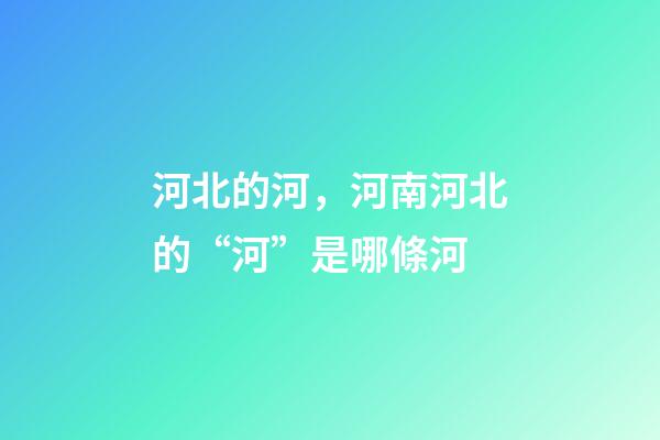 河北的河，河南河北的“河”是哪條河-第1張-觀點-玄機派