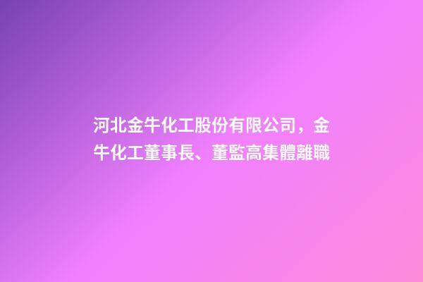 河北金牛化工股份有限公司，金牛化工董事長、董監高集體離職-第1張-觀點-玄機派
