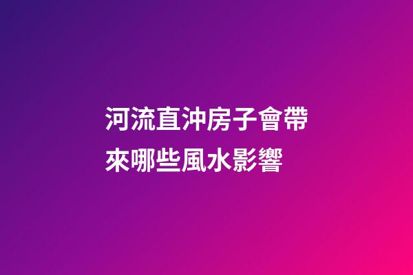 河流直沖房子會帶來哪些風水影響